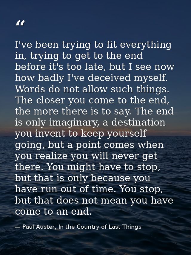 I've been trying to fit everything in, trying to get to the end before it's too late, but I see now how badly I've decei — Paul Auster, In the Country of Last Things