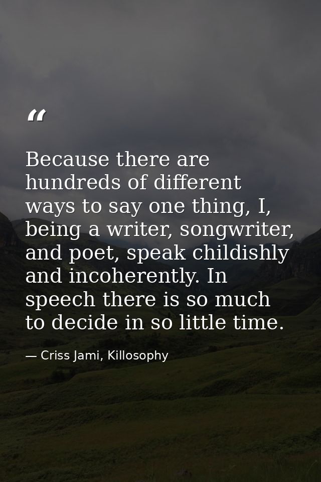 Because there are hundreds of different ways to say one thing, I, being a writer, songwriter, and poet, speak childishly — Criss Jami, Killosophy