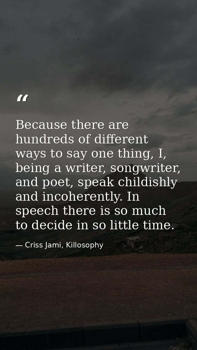 Because there are hundreds of different ways to say one thing, I, being a writer, songwriter, and poet, speak childishly — Criss Jami, Killosophy