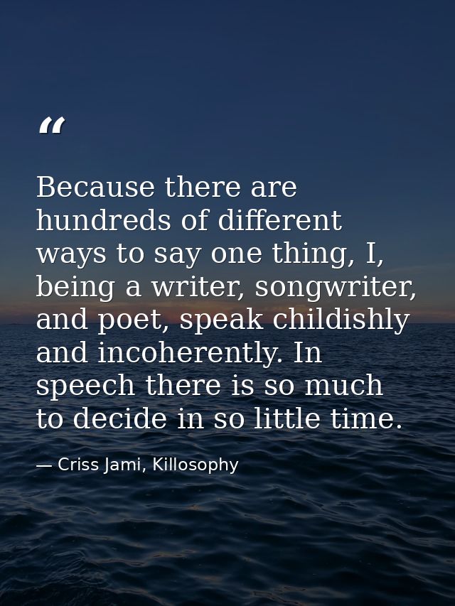 Because there are hundreds of different ways to say one thing, I, being a writer, songwriter, and poet, speak childishly — Criss Jami, Killosophy