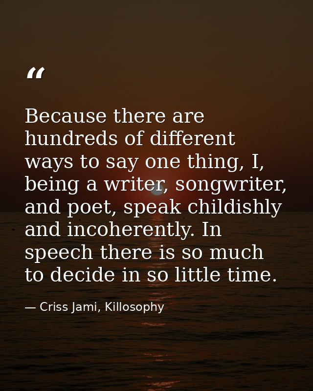 Because there are hundreds of different ways to say one thing, I, being a writer, songwriter, and poet, speak childishly — Criss Jami, Killosophy