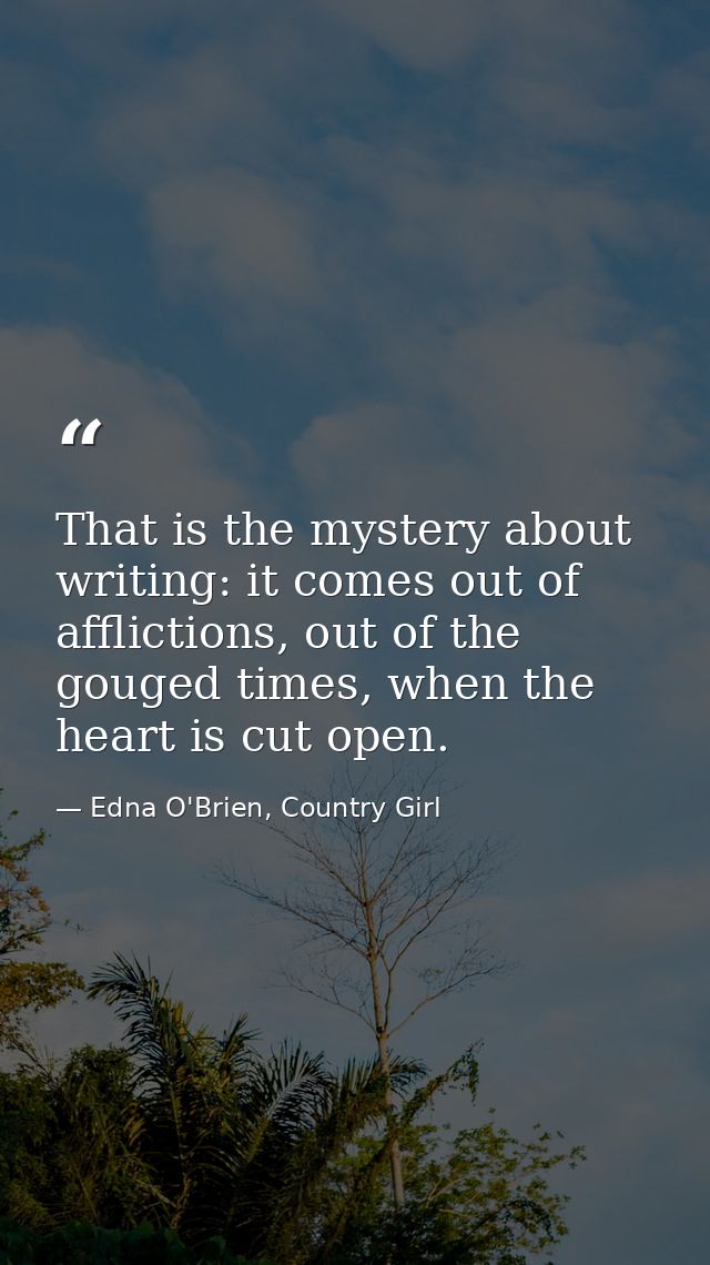 That is the mystery about writing: it comes out of afflictions, out of the gouged times, when the heart is cut open. — Edna O'Brien, Country Girl