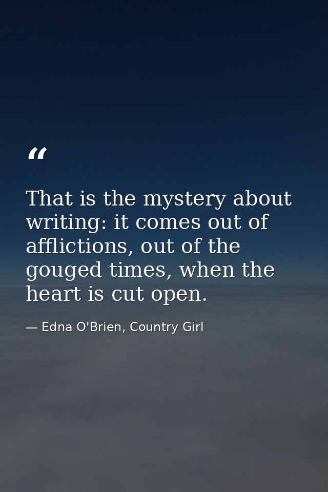 That is the mystery about writing: it comes out of afflictions, out of the gouged times, when the heart is cut open. — Edna O'Brien, Country Girl