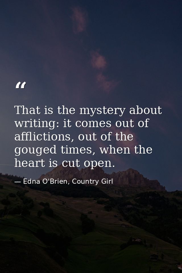 That is the mystery about writing: it comes out of afflictions, out of the gouged times, when the heart is cut open. — Edna O'Brien, Country Girl