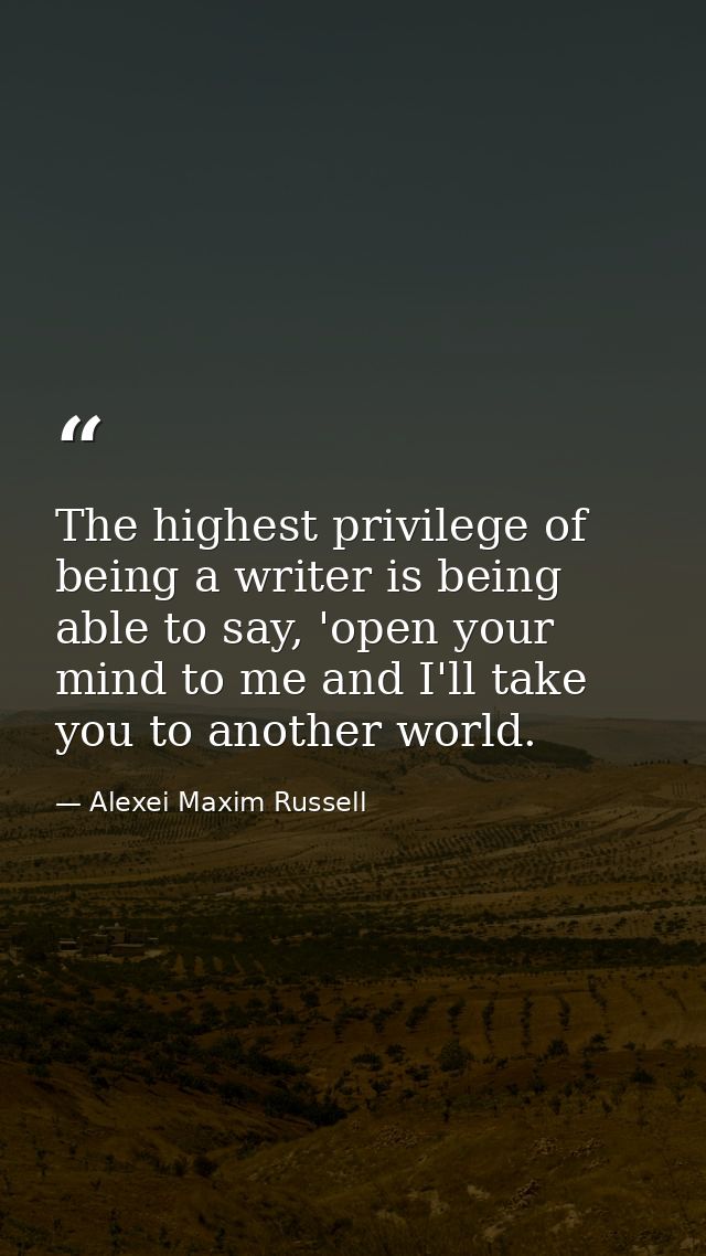 The highest privilege of being a writer is being able to say, 'open your mind to me and I'll take you to another world. — Alexei Maxim Russell