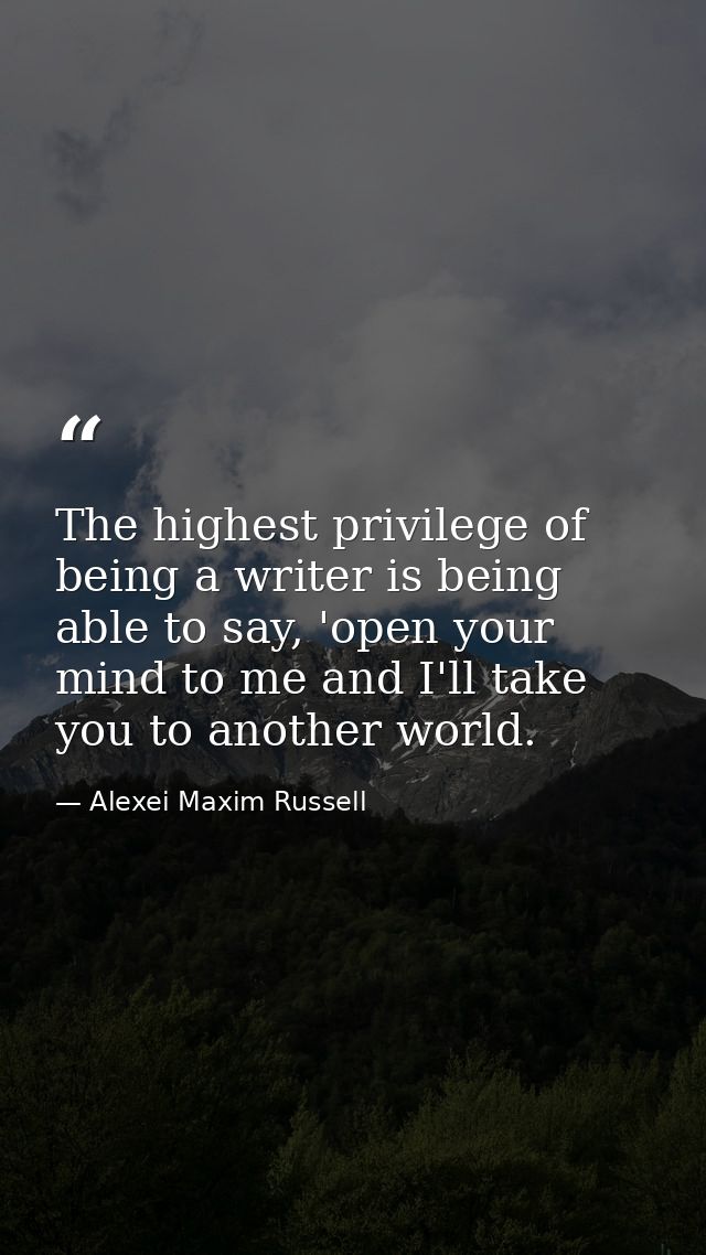The highest privilege of being a writer is being able to say, 'open your mind to me and I'll take you to another world. — Alexei Maxim Russell