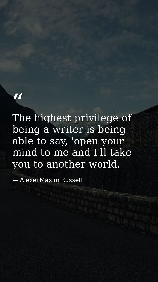 The highest privilege of being a writer is being able to say, 'open your mind to me and I'll take you to another world. — Alexei Maxim Russell