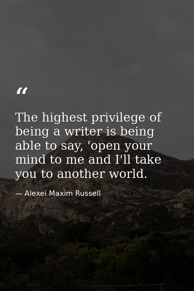 The highest privilege of being a writer is being able to say, 'open your mind to me and I'll take you to another world. — Alexei Maxim Russell