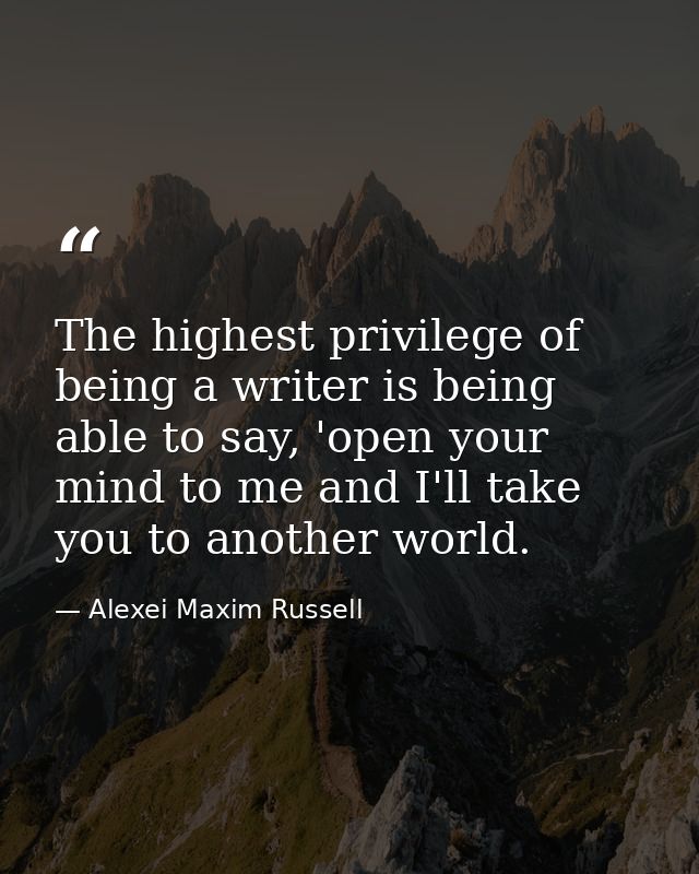 The highest privilege of being a writer is being able to say, 'open your mind to me and I'll take you to another world. — Alexei Maxim Russell