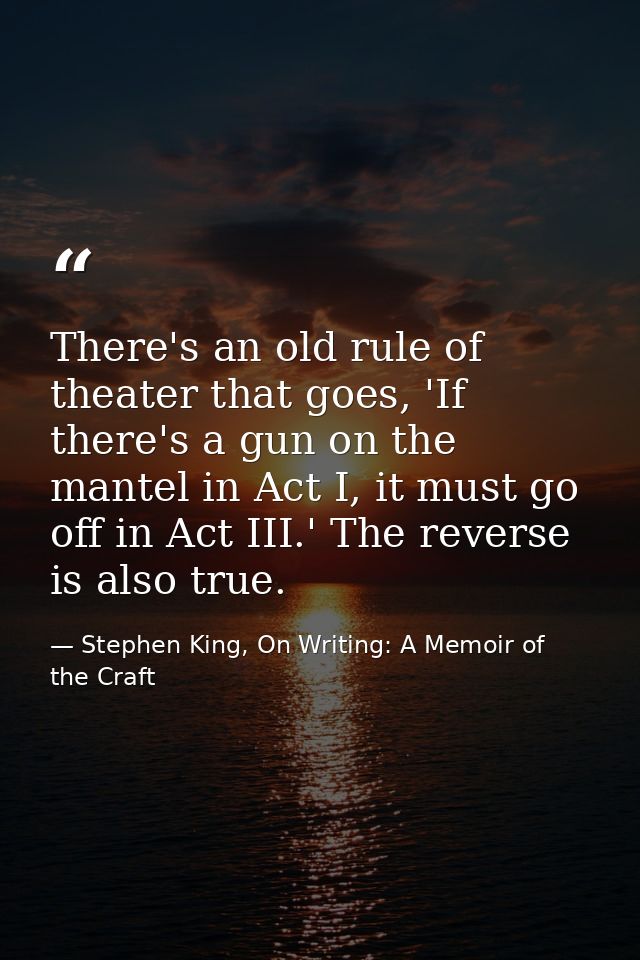 There's an old rule of theater that goes, 'If there's a gun on the mantel in Act I, it must go off in Act III.' The reve — Stephen King, On Writing: A Memoir of the Craft