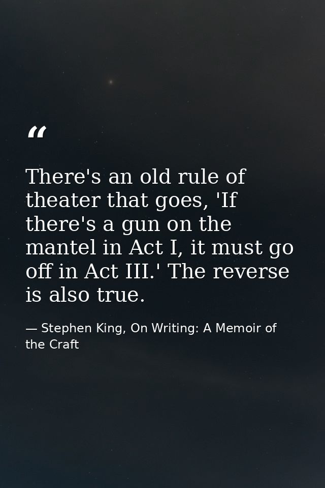 There's an old rule of theater that goes, 'If there's a gun on the mantel in Act I, it must go off in Act III.' The reve — Stephen King, On Writing: A Memoir of the Craft