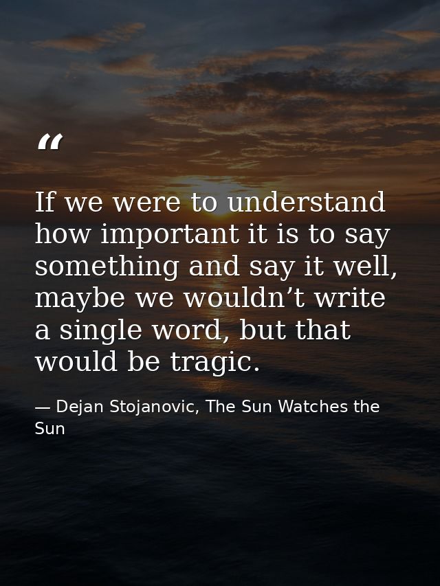 If we were to understand how important it is to say something and say it well, maybe we wouldn’t write a single word, bu — Dejan Stojanovic, The Sun Watches the Sun