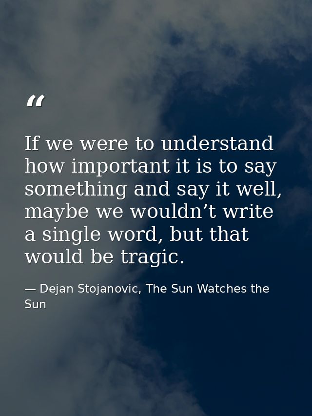 If we were to understand how important it is to say something and say it well, maybe we wouldn’t write a single word, bu — Dejan Stojanovic, The Sun Watches the Sun