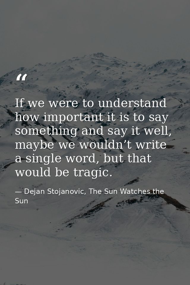 If we were to understand how important it is to say something and say it well, maybe we wouldn’t write a single word, bu — Dejan Stojanovic, The Sun Watches the Sun