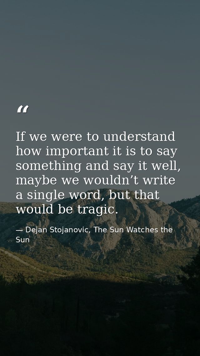If we were to understand how important it is to say something and say it well, maybe we wouldn’t write a single word, bu — Dejan Stojanovic, The Sun Watches the Sun