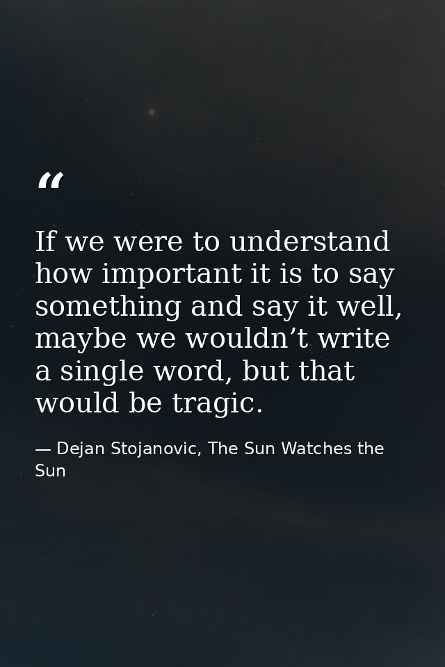 If we were to understand how important it is to say something and say it well, maybe we wouldn’t write a single word, bu — Dejan Stojanovic, The Sun Watches the Sun