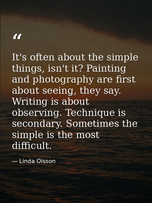 It's often about the simple things, isn't it? Painting and photography are first about seeing, they say. Writing is abou — Linda Olsson