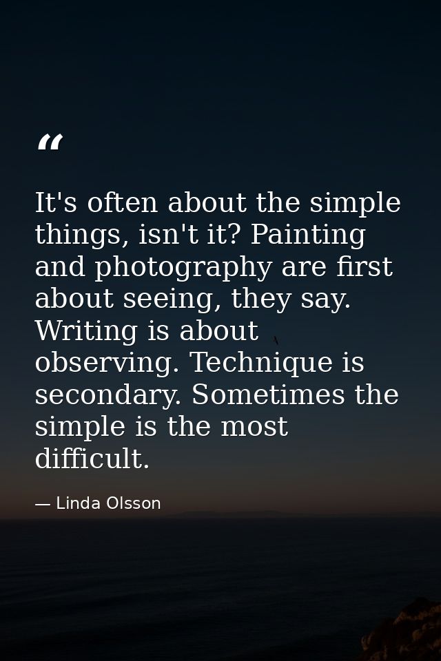 It's often about the simple things, isn't it? Painting and photography are first about seeing, they say. Writing is abou — Linda Olsson