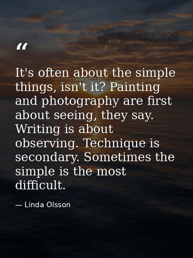 It's often about the simple things, isn't it? Painting and photography are first about seeing, they say. Writing is abou — Linda Olsson