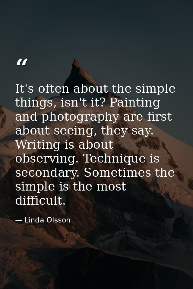 It's often about the simple things, isn't it? Painting and photography are first about seeing, they say. Writing is abou — Linda Olsson