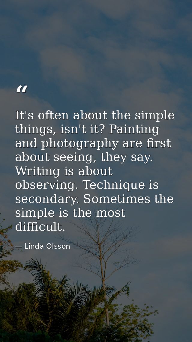 It's often about the simple things, isn't it? Painting and photography are first about seeing, they say. Writing is abou — Linda Olsson