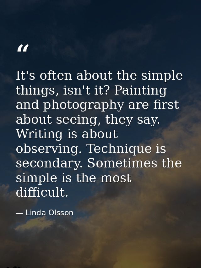 It's often about the simple things, isn't it? Painting and photography are first about seeing, they say. Writing is abou — Linda Olsson