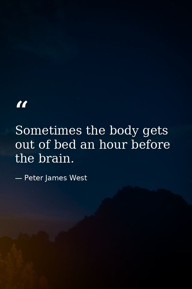 Sometimes the body gets out of bed an hour before the brain. — Peter James West