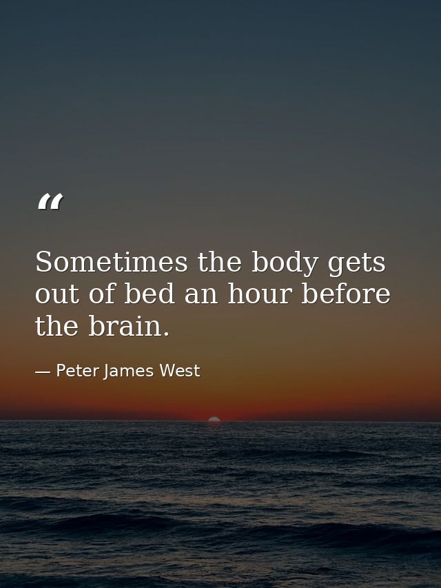 Sometimes the body gets out of bed an hour before the brain. — Peter James West