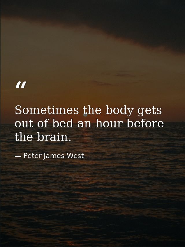 Sometimes the body gets out of bed an hour before the brain. — Peter James West