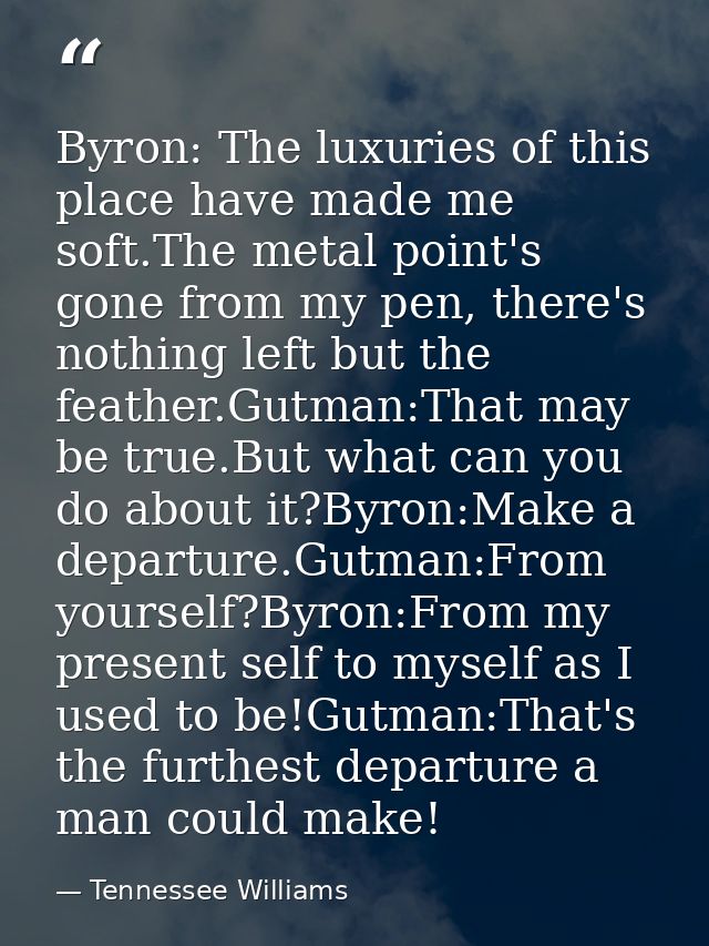 Byron: The luxuries of this place have made me soft.The metal point's gone from my pen, there's nothing left but the fea — Tennessee Williams