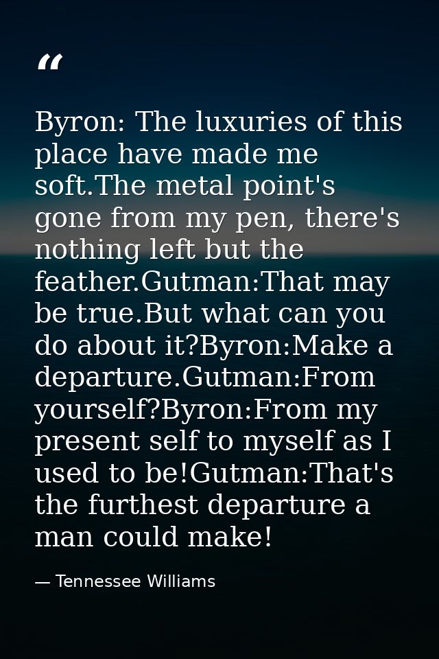 Byron: The luxuries of this place have made me soft.The metal point's gone from my pen, there's nothing left but the fea — Tennessee Williams