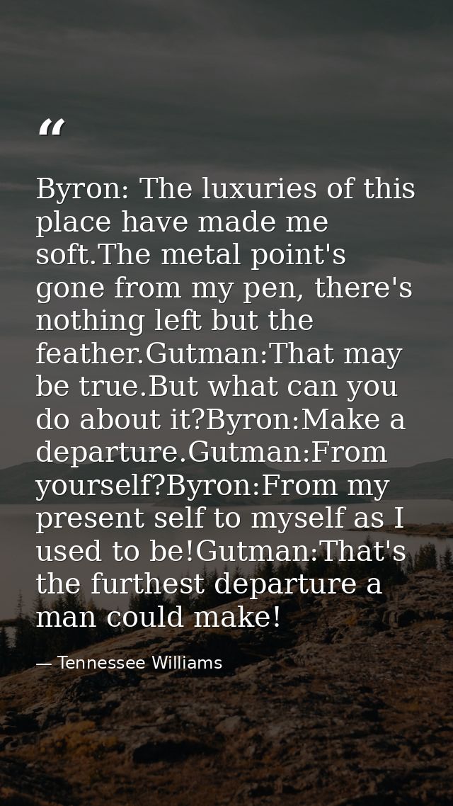 Byron: The luxuries of this place have made me soft.The metal point's gone from my pen, there's nothing left but the fea — Tennessee Williams