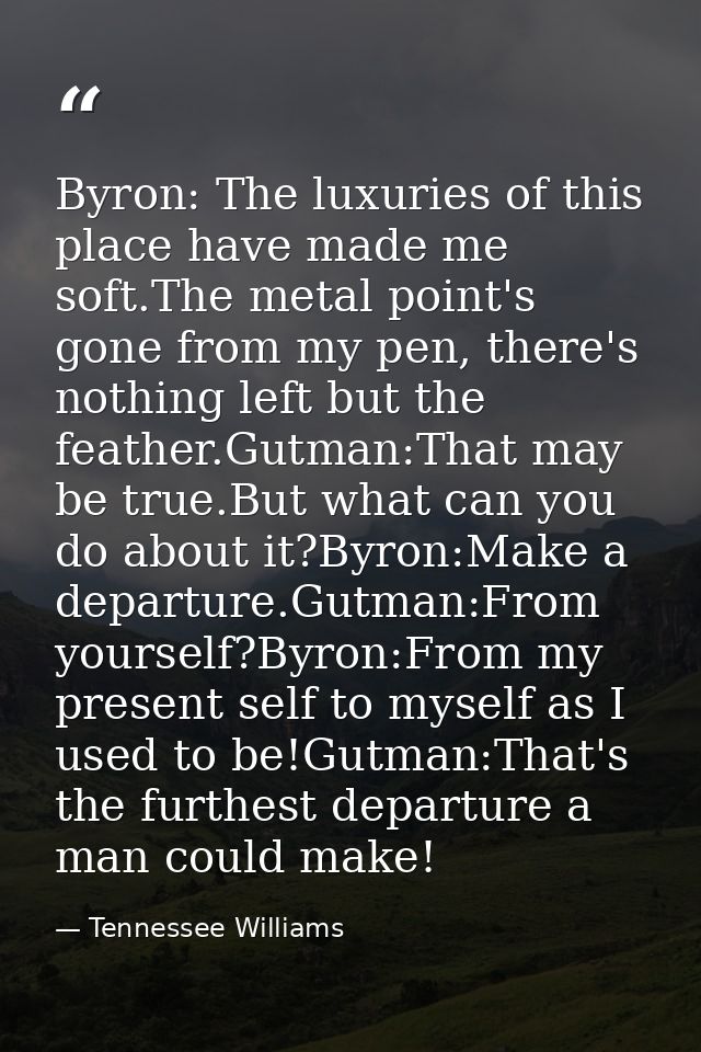 Byron: The luxuries of this place have made me soft.The metal point's gone from my pen, there's nothing left but the fea — Tennessee Williams