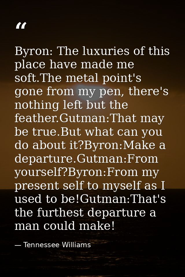 Byron: The luxuries of this place have made me soft.The metal point's gone from my pen, there's nothing left but the fea — Tennessee Williams