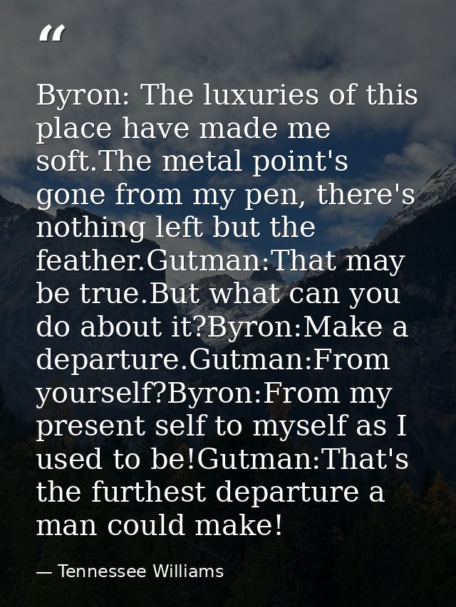 Byron: The luxuries of this place have made me soft.The metal point's gone from my pen, there's nothing left but the fea — Tennessee Williams