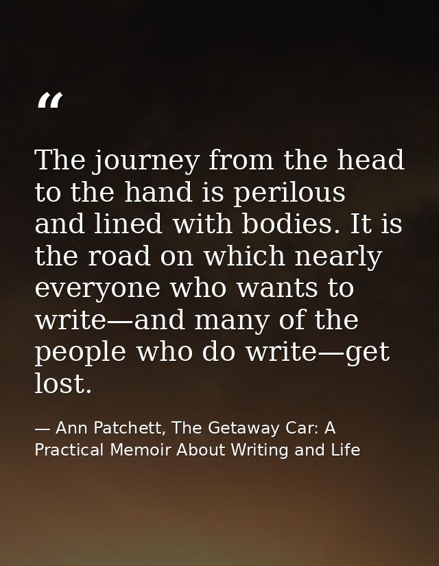 The journey from the head to the hand is perilous and lined with bodies. It is the road on which nearly everyone who wan — Ann Patchett, The Getaway Car: A Practical Memoir About Writing and Life