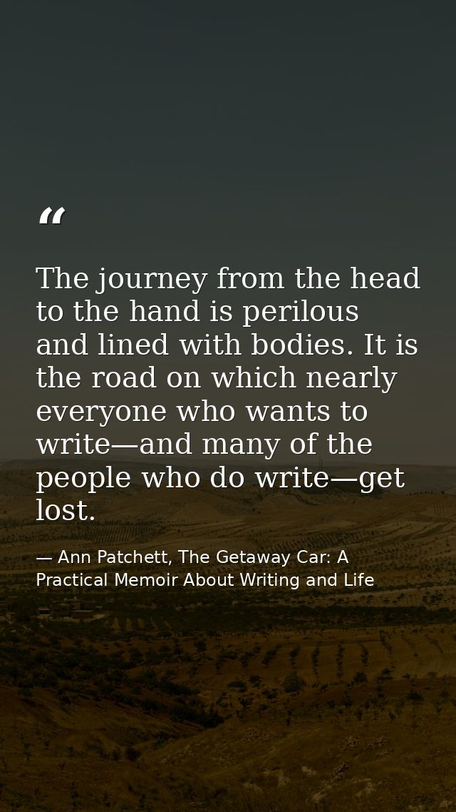 The journey from the head to the hand is perilous and lined with bodies. It is the road on which nearly everyone who wan — Ann Patchett, The Getaway Car: A Practical Memoir About Writing and Life