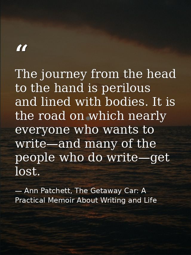 The journey from the head to the hand is perilous and lined with bodies. It is the road on which nearly everyone who wan — Ann Patchett, The Getaway Car: A Practical Memoir About Writing and Life