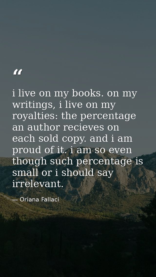 i live on my books. on my writings, i live on my royalties: the percentage an author recieves on each sold copy. and i a — Oriana Fallaci