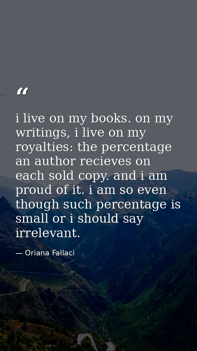 i live on my books. on my writings, i live on my royalties: the percentage an author recieves on each sold copy. and i a — Oriana Fallaci