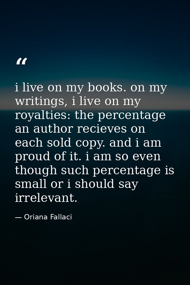 i live on my books. on my writings, i live on my royalties: the percentage an author recieves on each sold copy. and i a — Oriana Fallaci