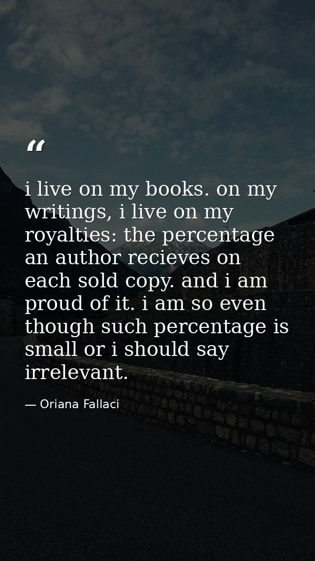 i live on my books. on my writings, i live on my royalties: the percentage an author recieves on each sold copy. and i a — Oriana Fallaci