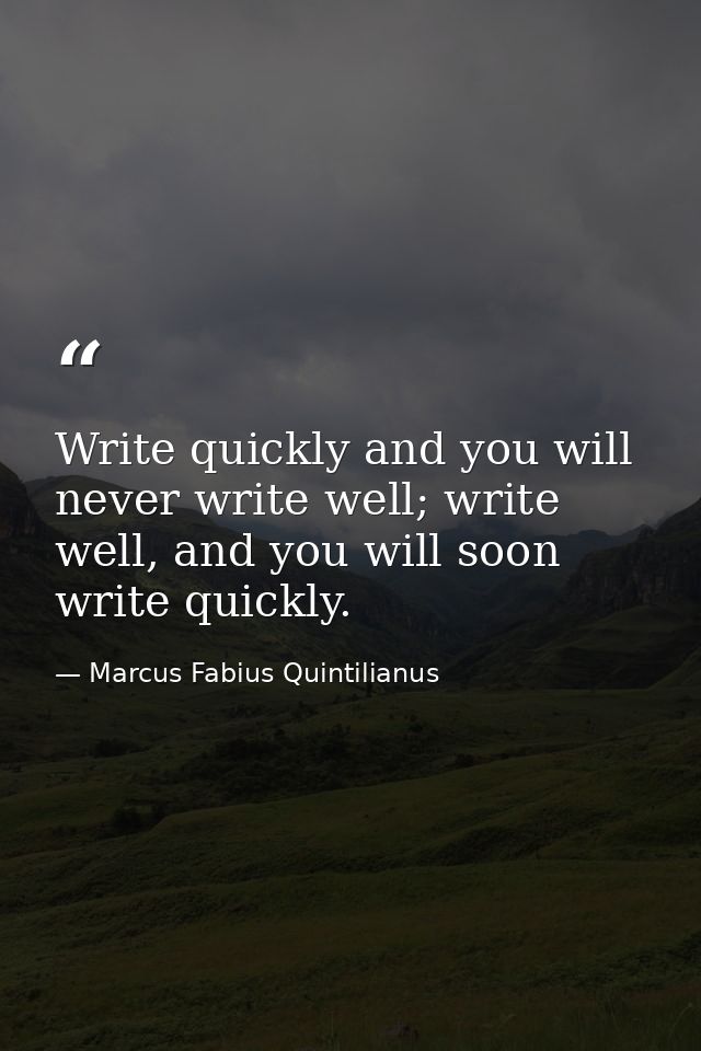 Write quickly and you will never write well; write well, and you will soon write quickly. — Marcus Fabius Quintilianus