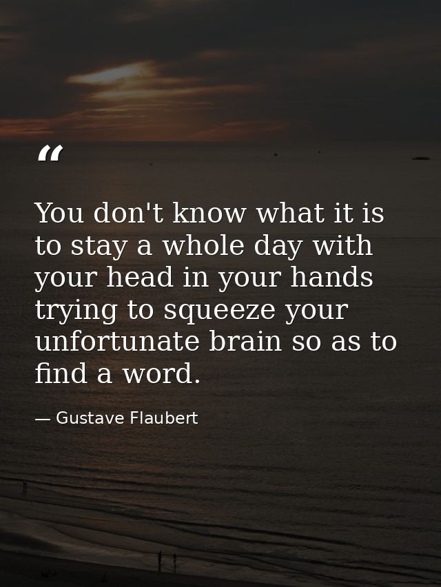 You don't know what it is to stay a whole day with your head in your hands trying to squeeze your unfortunate brain so a — Gustave Flaubert