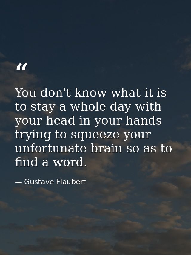 You don't know what it is to stay a whole day with your head in your hands trying to squeeze your unfortunate brain so a — Gustave Flaubert