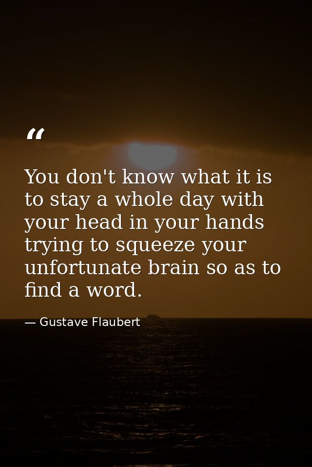 You don't know what it is to stay a whole day with your head in your hands trying to squeeze your unfortunate brain so a — Gustave Flaubert