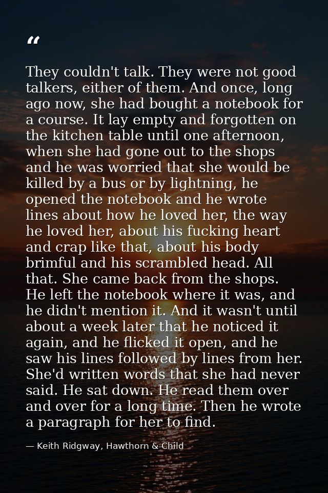 They couldn't talk. They were not good talkers, either of them. And once, long ago now, she had bought a notebook for a  — Keith Ridgway, Hawthorn & Child