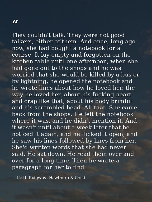 They couldn't talk. They were not good talkers, either of them. And once, long ago now, she had bought a notebook for a  — Keith Ridgway, Hawthorn & Child