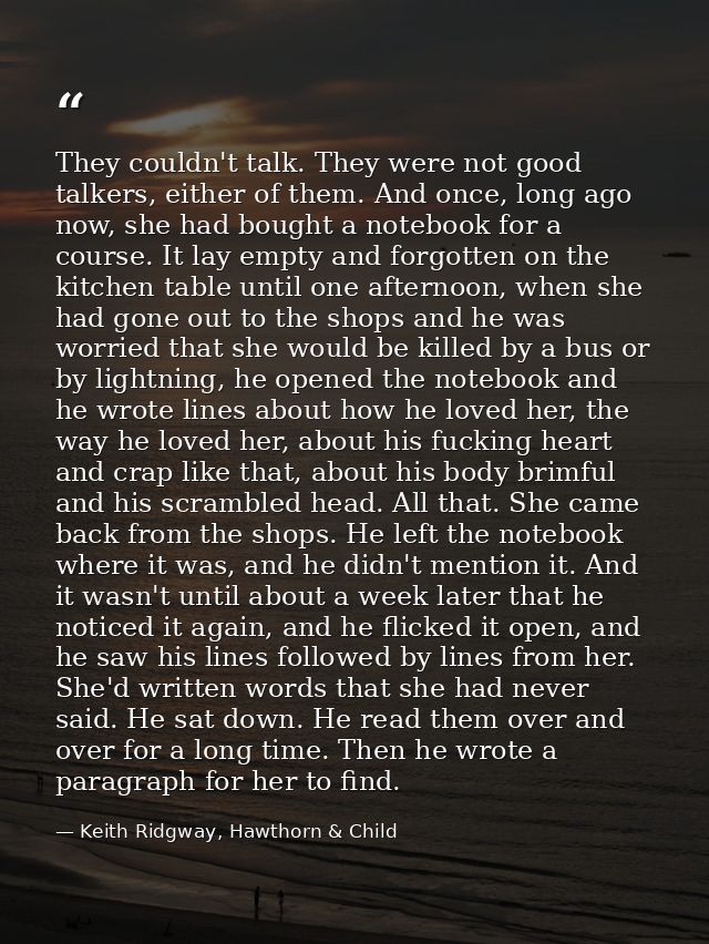 They couldn't talk. They were not good talkers, either of them. And once, long ago now, she had bought a notebook for a  — Keith Ridgway, Hawthorn & Child