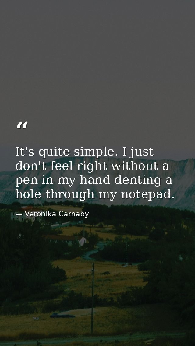 It's quite simple. I just don't feel right without a pen in my hand denting a hole through my notepad. — Veronika Carnaby